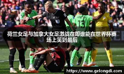荷兰女足与加拿大女足激战在即谁能在世界杯赛场上笑到最后